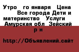  Утро 1-го января › Цена ­ 18 - Все города Дети и материнство » Услуги   . Амурская обл.,Зейский р-н